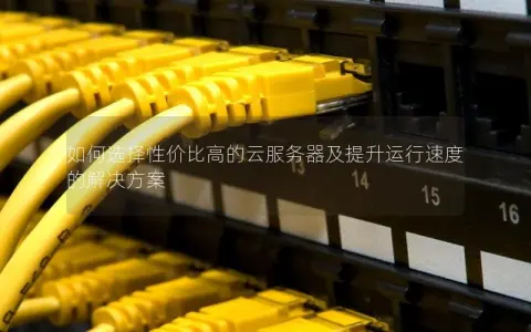 如何选择性价比高的云服务器及提升运行速度的解决方案