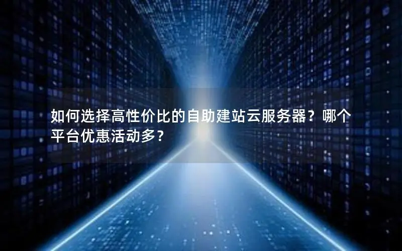 如何选择高性价比的自助建站云服务器？哪个平台优惠活动多？