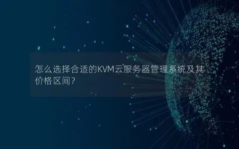 怎么选择合适的KVM云服务器管理系统及其价格区间？