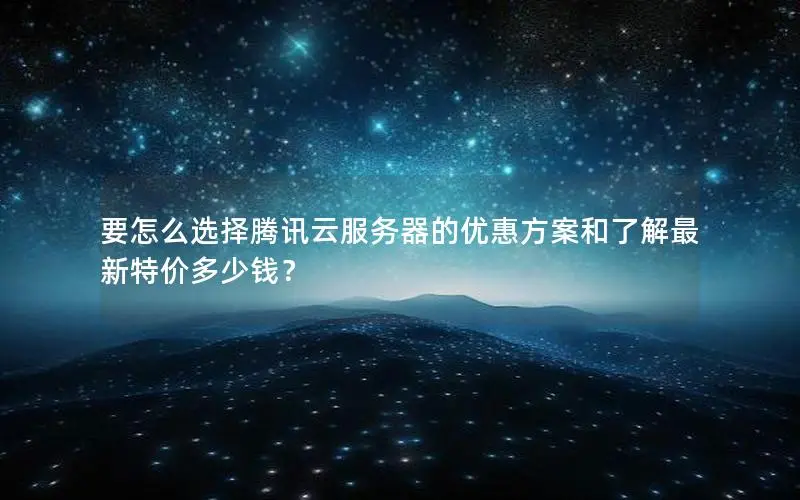 要怎么选择腾讯云服务器的优惠方案和了解最新特价多少钱? 要怎么选择腾讯云服务器的优惠方案和了解最新特价多少钱?