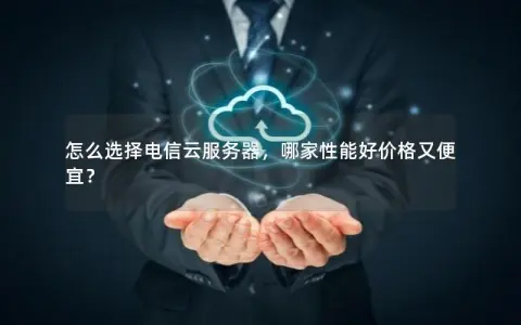 怎么选择电信云服务器,哪家性能好价格又便宜? 怎么选择电信云服务器,哪家性能好价格又便宜?