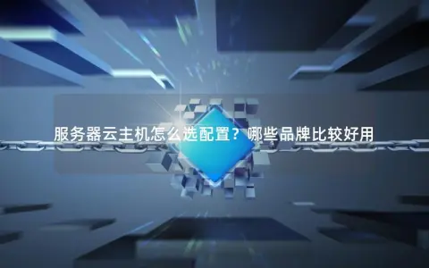服务器云主机怎么选配置？哪些品牌比较好用