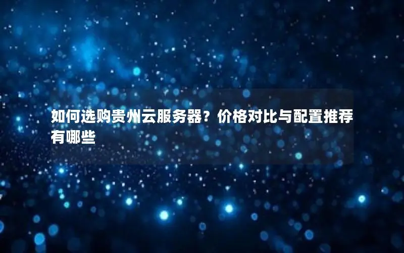 如何选购贵州云服务器？价格对比与配置推荐有哪些