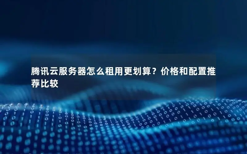腾讯云服务器怎么租用更划算?价格和配置推荐比较 腾讯云服务器怎么租用更划算?价格和配置推荐比较
