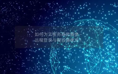 如何为云服务器做镜像 – 远程登录与哪些镜像库？