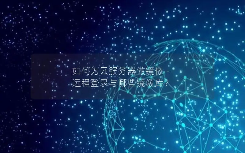 如何为云服务器做镜像 - 远程登录与哪些镜像库? 如何为云服务器做镜像 - 远程登录与哪些镜像库?