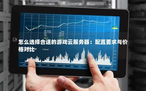 怎么选择合适的游戏云服务器：配置要求与价格对比