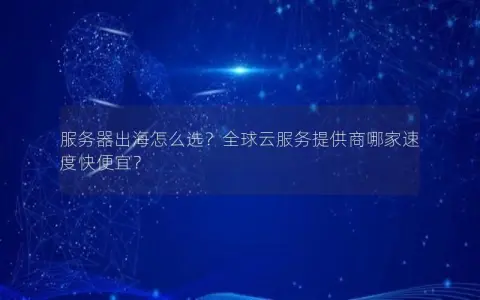 服务器出海怎么选？全球云服务提供商哪家速度快便宜？