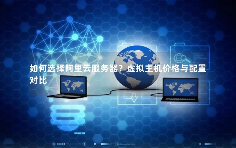 如何选择阿里云服务器?虚拟主机价格与配置对比 如何选择阿里云服务器?虚拟主机价格与配置对比