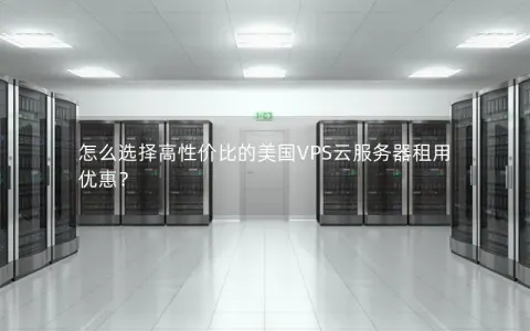 怎么选择高性价比的美国VPS云服务器租用优惠？
