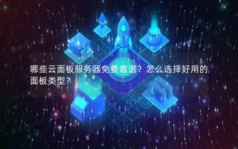 哪些云面板服务器免费靠谱？怎么选择好用的面板类型？