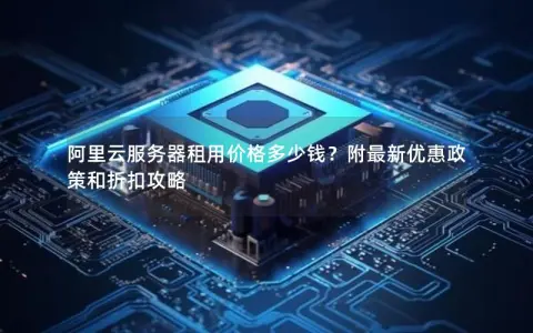阿里云服务器租用价格多少钱？附最新优惠政策和折扣攻略