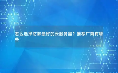 怎么选择防御最好的云服务器？推荐厂商有哪些