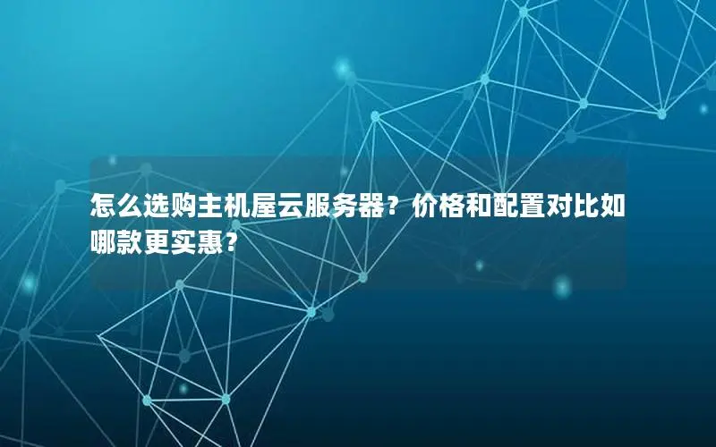 怎么选购主机屋云服务器?价格和配置对比如哪款更实惠? 怎么选购主机屋云服务器?价格和配置对比如哪款更实惠?