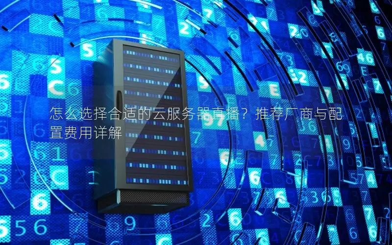 怎么选择合适的云服务器直播？推荐厂商与配置费用详解