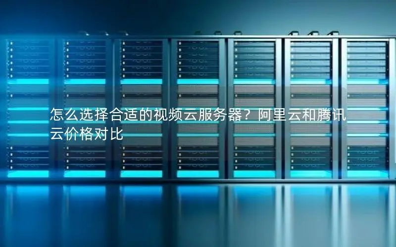怎么选择合适的视频云服务器?阿里云和腾讯云价格对比 怎么选择合适的视频云服务器?阿里云和腾讯云价格对比