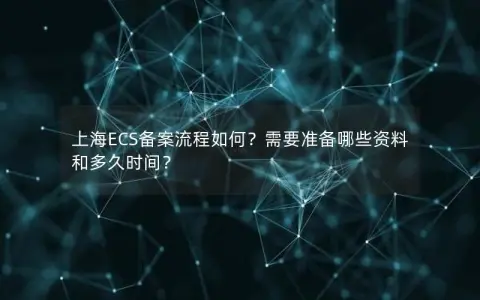 上海ECS备案流程如何？需要准备哪些资料和多久时间？