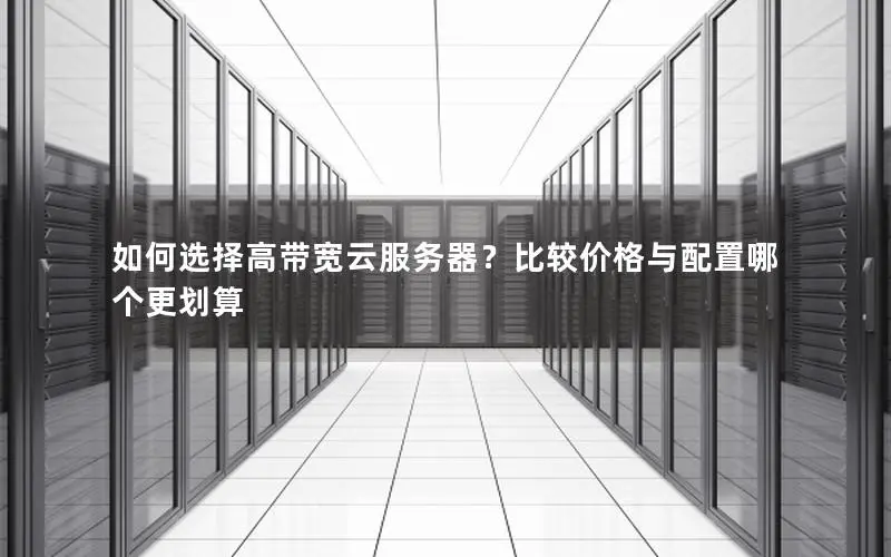 如何选择高带宽云服务器?比较价格与配置哪个更划算 如何选择高带宽云服务器?比较价格与配置哪个更划算