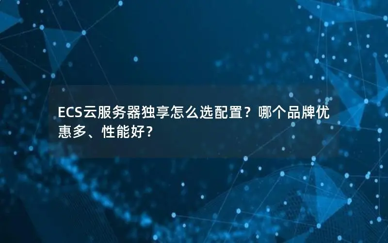 ECS云服务器独享怎么选配置？哪个品牌优惠多、性能好？