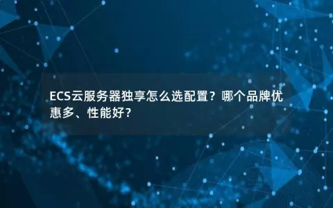 ECS云服务器独享怎么选配置？哪个品牌优惠多、性能好？
