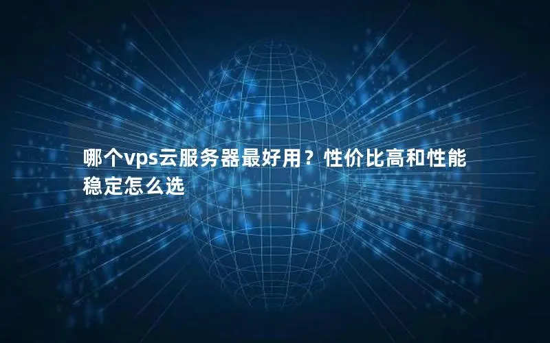 哪个vps云服务器最好用？性价比高和性能稳定怎么选