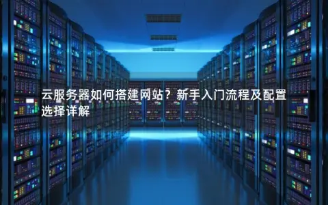 云服务器如何搭建网站？新手入门流程及配置选择详解
