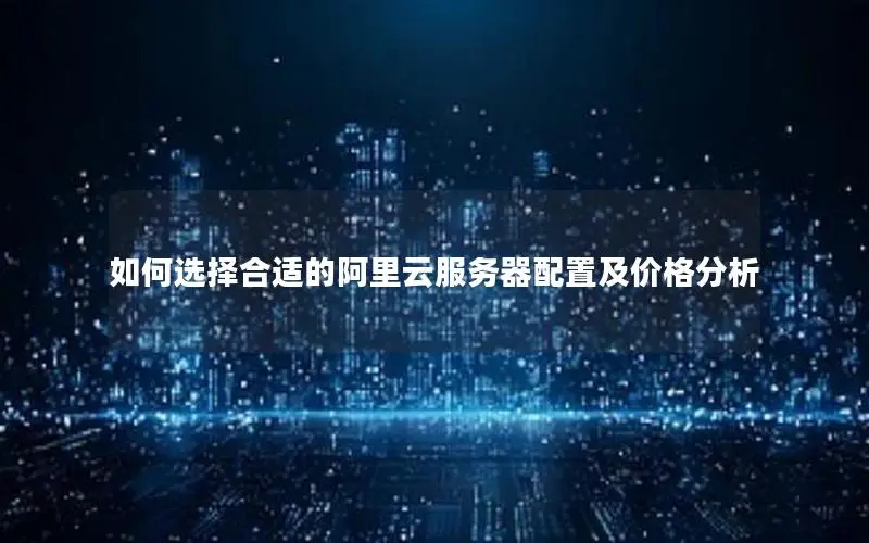如何选择合适的阿里云服务器配置及价格分析