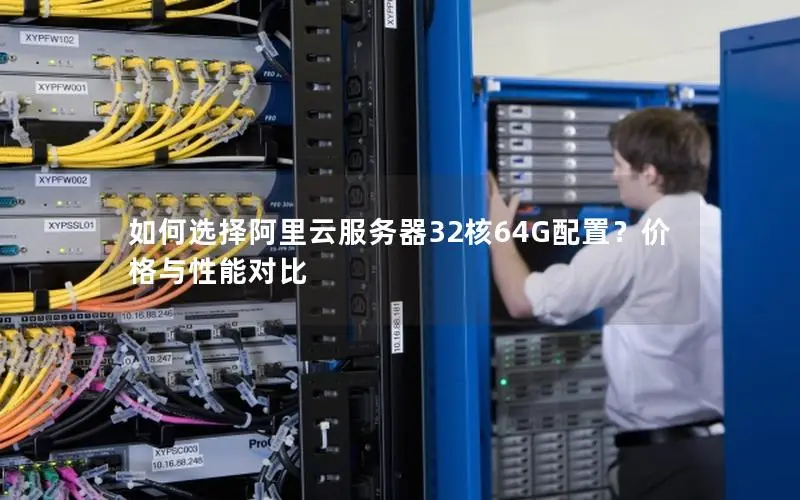 如何选择阿里云服务器32核64G配置？价格与性能对比