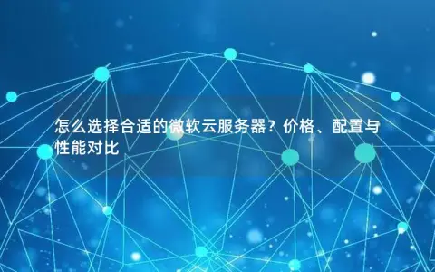 怎么选择合适的微软云服务器？价格、配置与性能对比