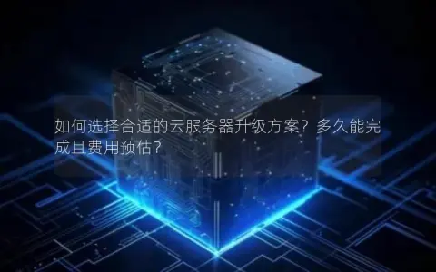 如何选择合适的云服务器升级方案？多久能完成且费用预估？
