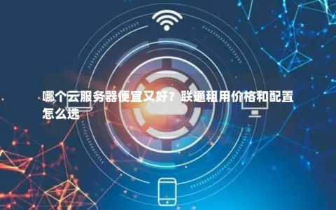 哪个云服务器便宜又好？联通租用价格和配置怎么选