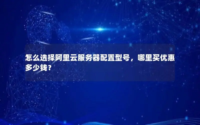 怎么选择阿里云服务器配置型号,哪里买优惠多少钱? 怎么选择阿里云服务器配置型号,哪里买优惠多少钱?