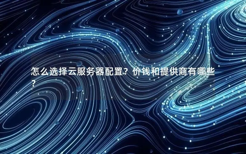 怎么选择云服务器配置?价钱和提供商有哪些? 怎么选择云服务器配置?价钱和提供商有哪些?