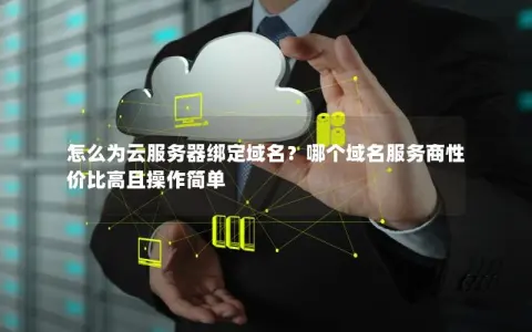 怎么为云服务器绑定域名？哪个域名服务商性价比高且操作简单