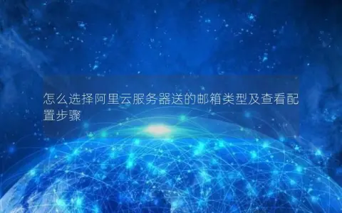 怎么选择阿里云服务器送的邮箱类型及查看配置步骤 怎么选择阿里云服务器送的邮箱类型及查看配置步骤