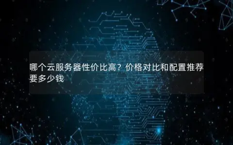 哪个云服务器性价比高？价格对比和配置推荐要多少钱