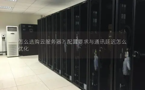 怎么选购云服务器？配置要求与通讯延迟怎么优化
