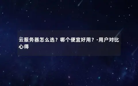 云服务器怎么选？哪个便宜好用？-用户对比心得