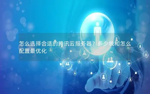 怎么选择合适的腾讯云服务器？多少钱和怎么配置最优化