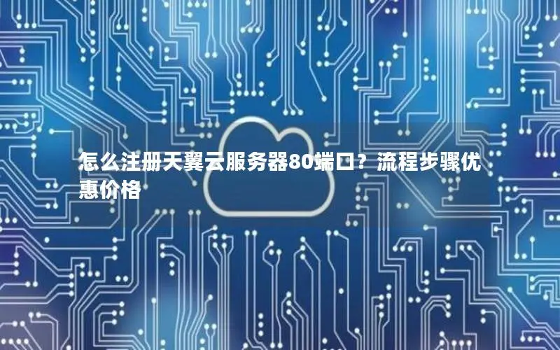 怎么注册天翼云服务器80端口？流程步骤优惠价格