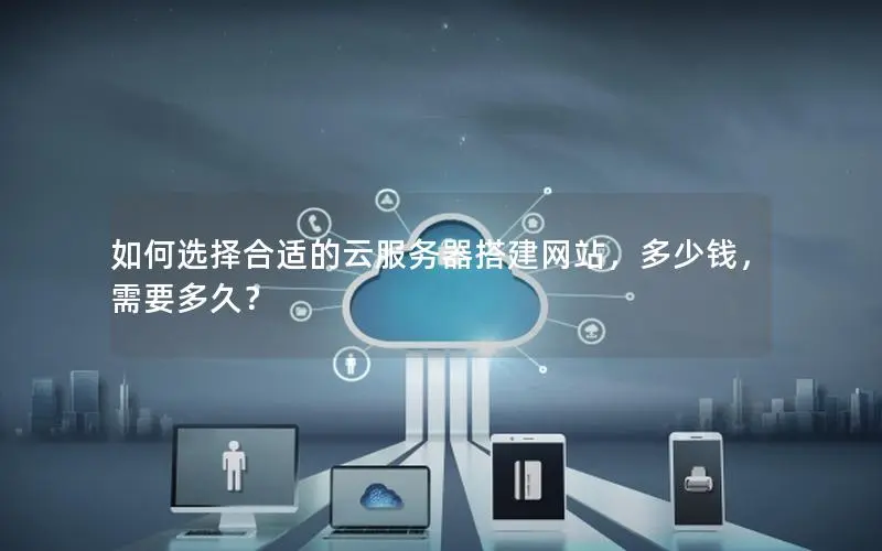 如何选择合适的云服务器搭建网站,多少钱,需要多久? 如何选择合适的云服务器搭建网站,多少钱,需要多久?