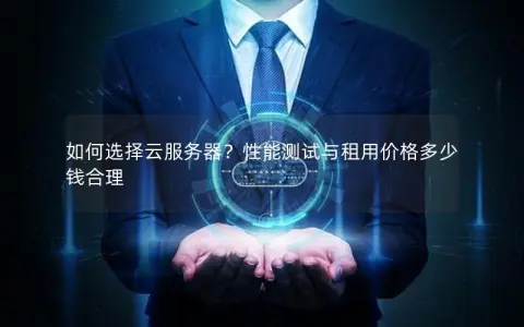 如何选择云服务器？性能测试与租用价格多少钱合理