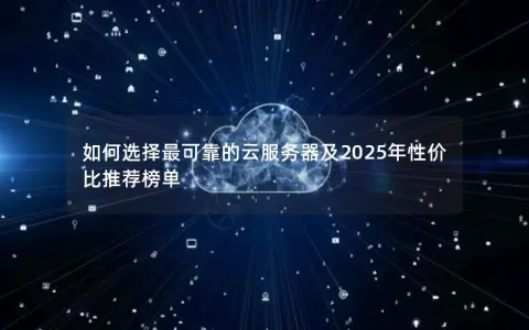 如何选择最可靠的云服务器及2025年性价比推荐榜单