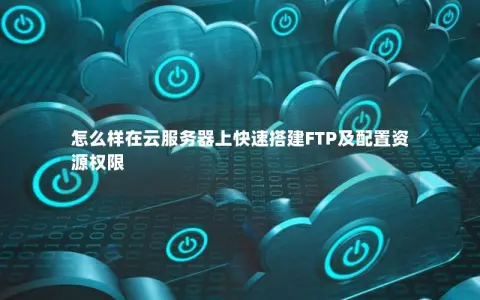 怎么样在云服务器上快速搭建FTP及配置资源权限