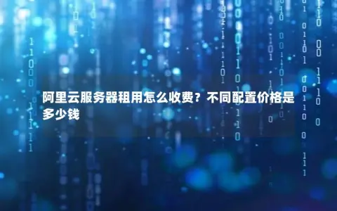 阿里云服务器租用怎么收费？不同配置价格是多少钱