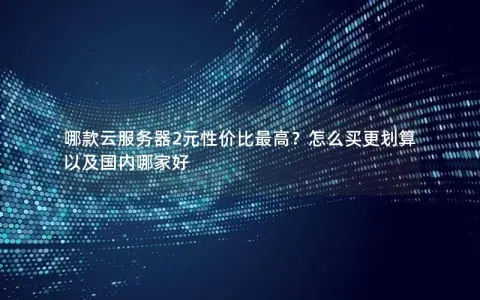 哪款云服务器2元性价比最高？怎么买更划算以及国内哪家好
