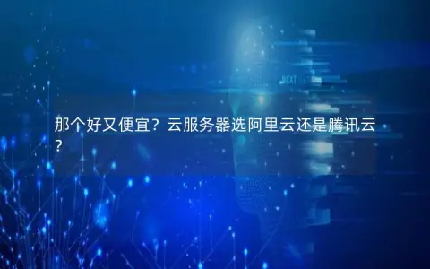 那个好又便宜？云服务器选阿里云还是腾讯云？
