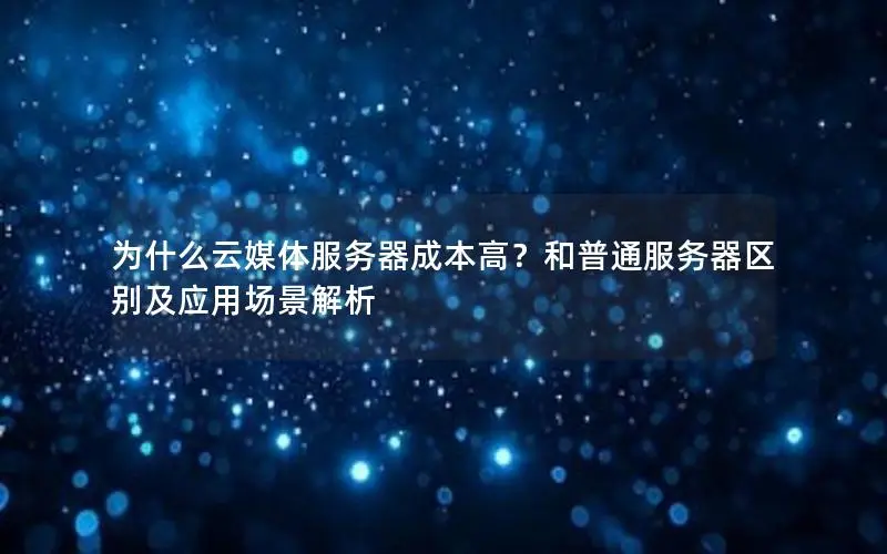 为什么云媒体服务器成本高？和普通服务器区别及应用场景解析