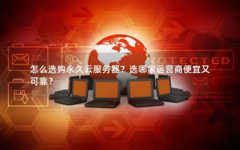 怎么选购永久云服务器？选哪家运营商便宜又可靠？