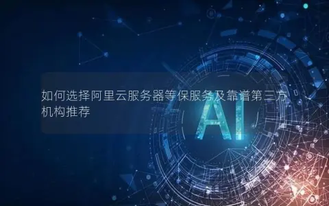 如何选择阿里云服务器等保服务及靠谱第三方机构推荐